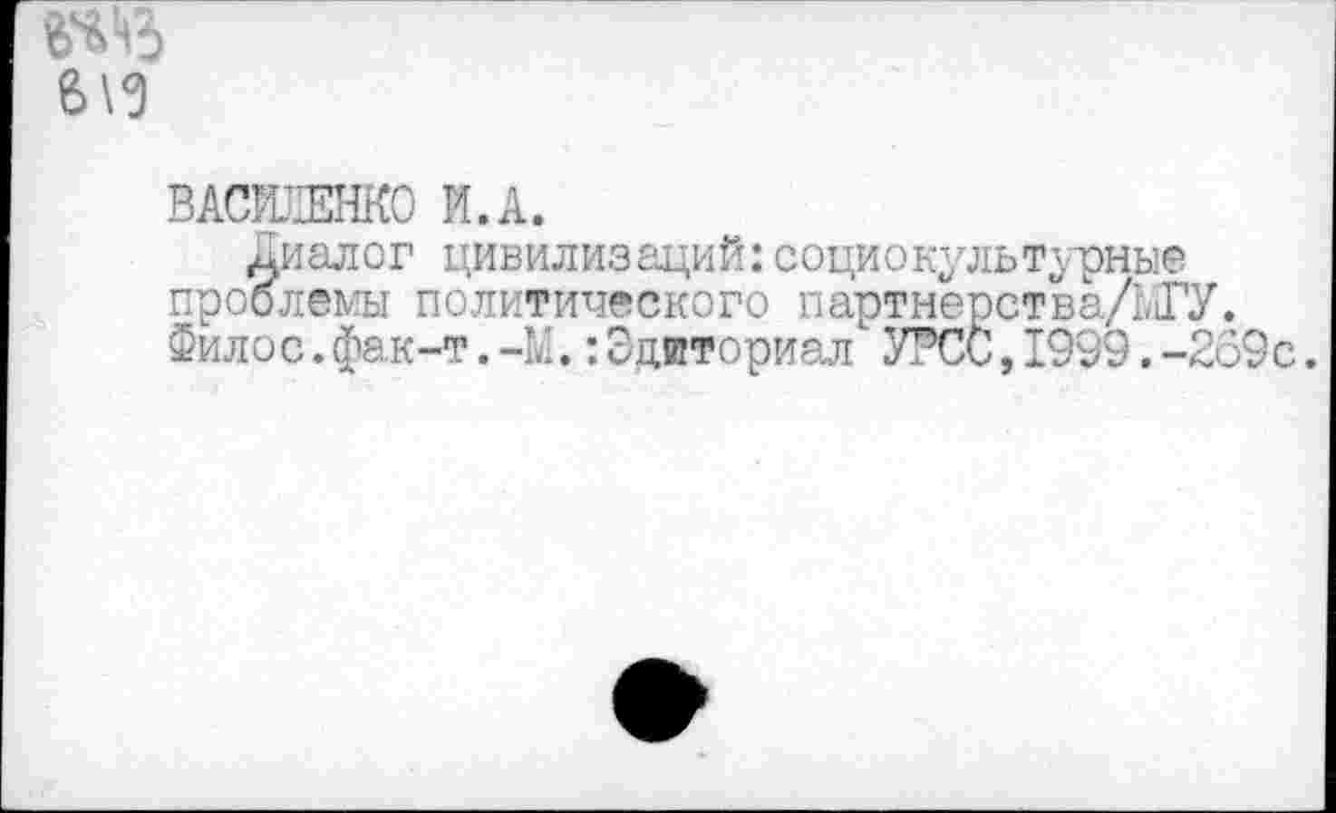 ﻿
ВАСЕЕНКО И.А.
Диалог цивилизаций:социокультурные проблемы политического партнерства/ЫГУ. Филос.фак-т.-М.:Эдиториал УРСС,1999.-269с.